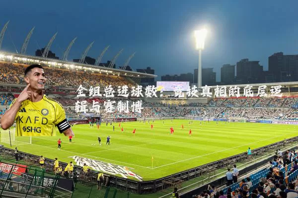 全组总进球数:竞技真相的底层逻辑与赛制博弈