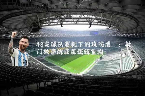 48支球队赛制下的攻防博弈:射门效率的底层逻辑重构