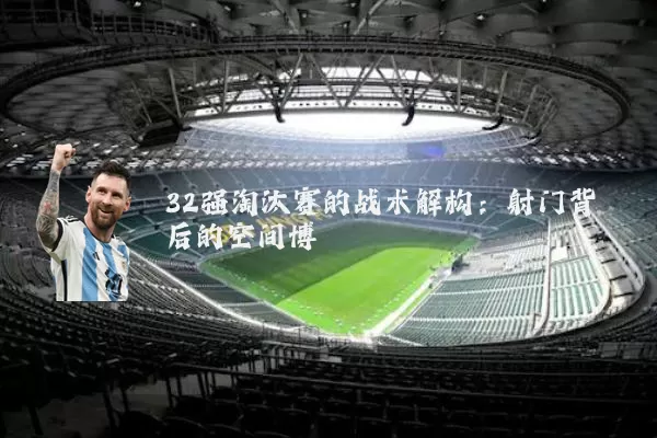 32强淘汰赛的战术解构:射门背后的空间博弈