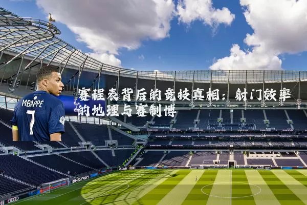 赛程表背后的竞技真相：射门效率的地理与赛制博弈