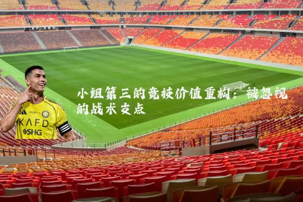 小组第三的竞技价值重构:被忽视的战术支点
