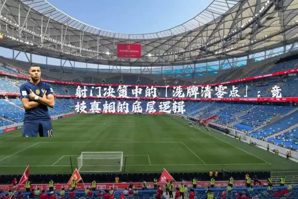 射门决策中的「洗牌清零点」:竞技真相的底层逻辑