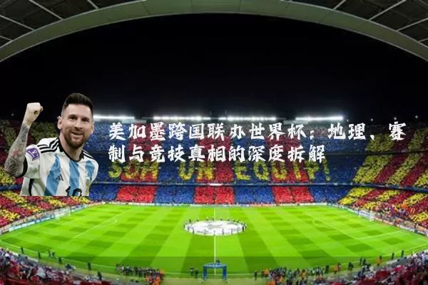 美加墨跨国联办世界杯:地理、赛制与竞技真相的深度拆解