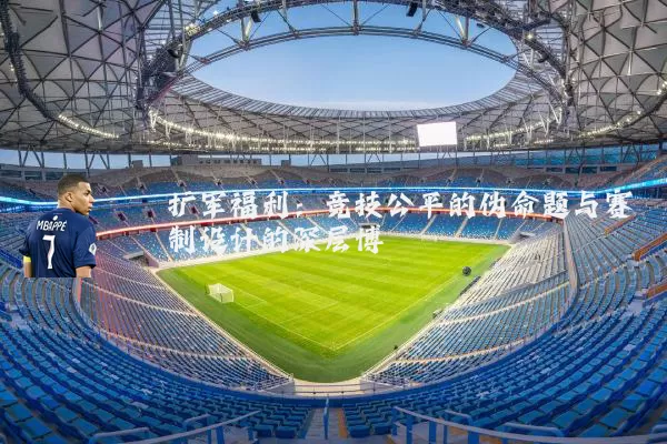 扩军福利：竞技公平的伪命题与赛制设计的深层博弈