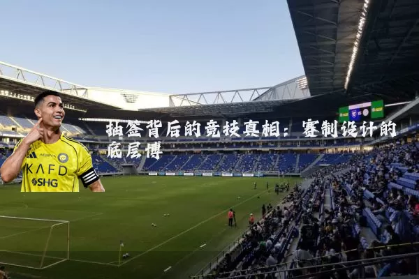 抽签背后的竞技真相:赛制设计的底层博弈