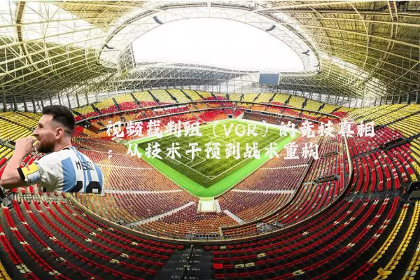 视频裁判组(VOR)的竞技真相:从技术干预到战术重构