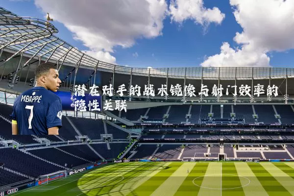 潜在对手的战术镜像与射门效率的隐性关联